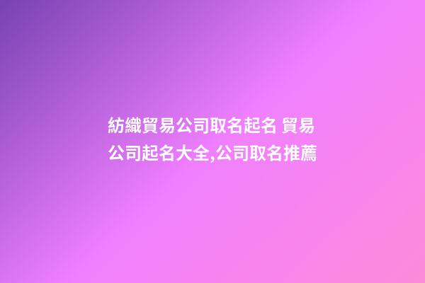 紡織貿易公司取名起名 貿易公司起名大全,公司取名推薦-第1張-公司起名-玄機派